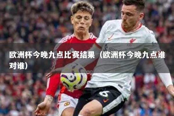 歐洲杯今晚九點(diǎn)比賽結(jié)果（歐洲杯今晚九點(diǎn)誰(shuí)對(duì)誰(shuí)）