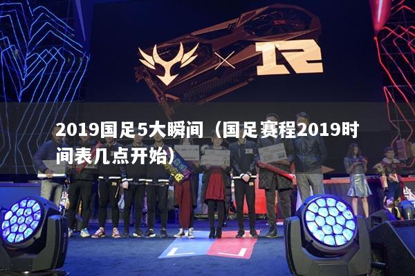 2019國足5大瞬間（國足賽程2019時間表幾點開始）