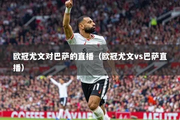 歐冠尤文對巴薩的直播（歐冠尤文vs巴薩直播）