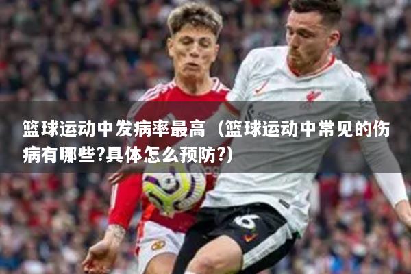 籃球運(yùn)動(dòng)中發(fā)病率最高（籃球運(yùn)動(dòng)中常見(jiàn)的傷病有哪些?具體怎么預(yù)防?）