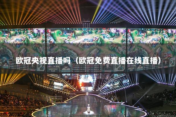歐冠央視直播嗎（歐冠免費直播在線直播）