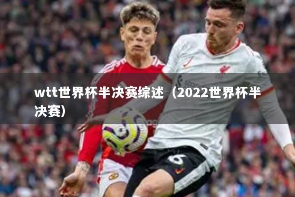 wtt世界杯半決賽綜述（2022世界杯半決賽）