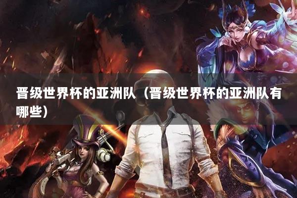 晉級世界杯的亞洲隊（晉級世界杯的亞洲隊有哪些）