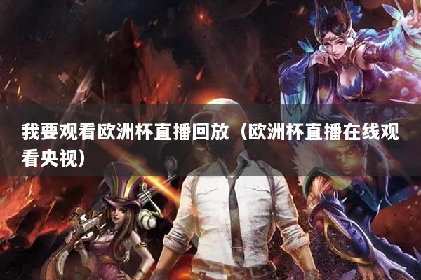 我要觀看歐洲杯直播回放（歐洲杯直播在線觀看央視）