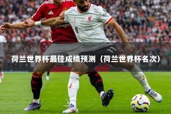 荷蘭世界杯最佳成績預(yù)測（荷蘭世界杯名次）