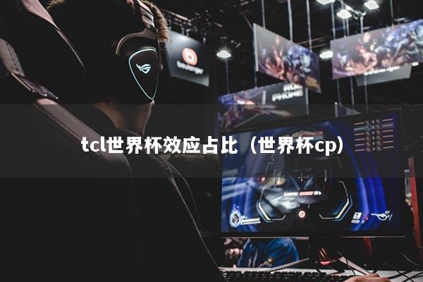 tcl世界杯效應(yīng)占比（世界杯cp）