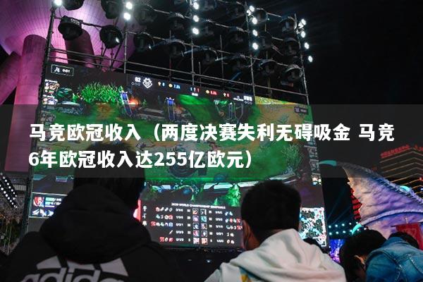 馬競(jìng)歐冠收入（兩度決賽失利無礙吸金 馬競(jìng)6年歐冠收入達(dá)255億歐元）