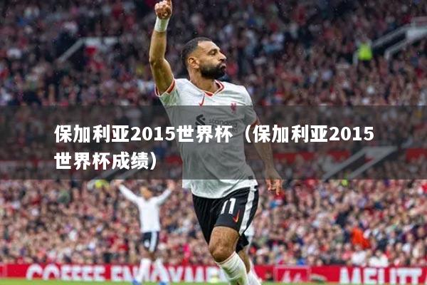 保加利亞2015世界杯（保加利亞2015世界杯成績）