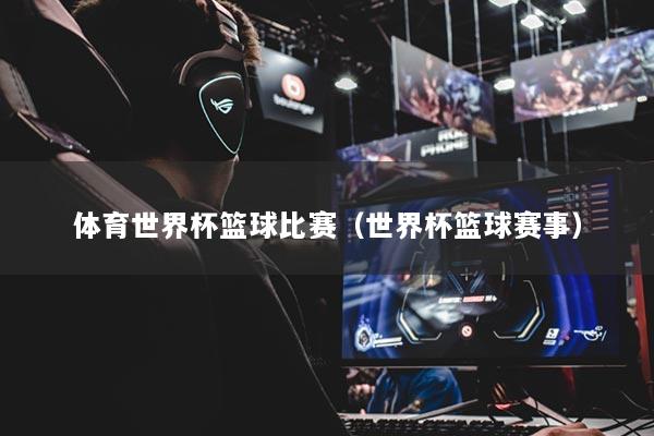 體育世界杯籃球比賽（世界杯籃球賽事）