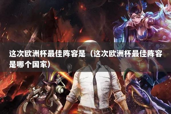 這次歐洲杯最佳陣容是（這次歐洲杯最佳陣容是哪個國家）