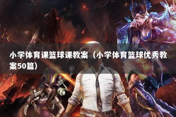 小學(xué)體育課籃球課教案（小學(xué)體育籃球優(yōu)秀教案50篇）