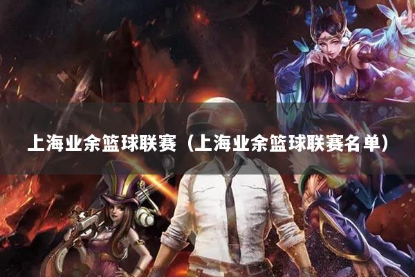 上海業(yè)余籃球聯(lián)賽（上海業(yè)余籃球聯(lián)賽名單）