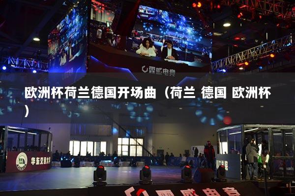 歐洲杯荷蘭德國(guó)開場(chǎng)曲（荷蘭 德國(guó) 歐洲杯）
