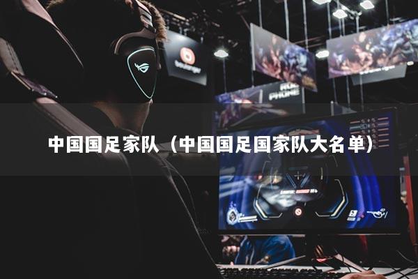 中國(guó)國(guó)足家隊(duì)（中國(guó)國(guó)足國(guó)家隊(duì)大名單）