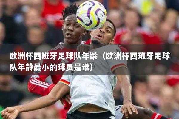 歐洲杯西班牙足球隊(duì)年齡（歐洲杯西班牙足球隊(duì)年齡最小的球員是誰）