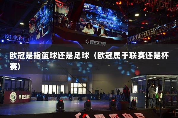 歐冠是指籃球還是足球（歐冠屬于聯(lián)賽還是杯賽）