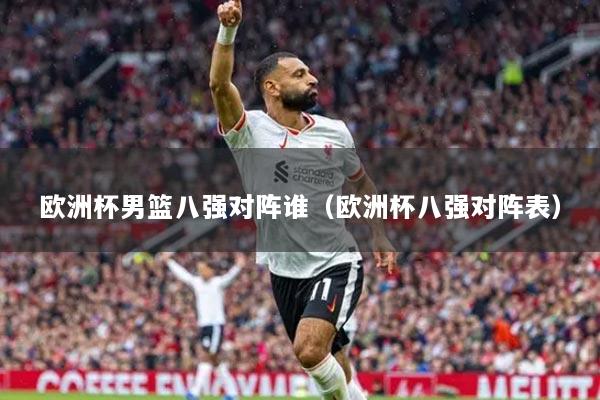 歐洲杯男籃八強(qiáng)對(duì)陣誰（歐洲杯八強(qiáng)對(duì)陣表）