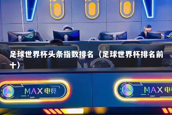 足球世界杯頭條指數(shù)排名（足球世界杯排名前十）