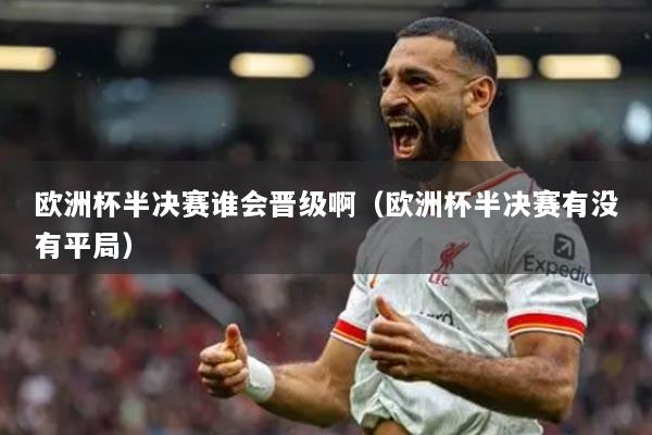 歐洲杯半決賽誰(shuí)會(huì)晉級(jí)啊（歐洲杯半決賽有沒有平局）