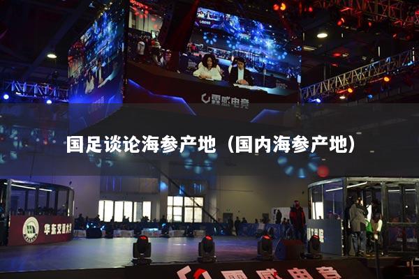 國足談論海參產地（國內海參產地）