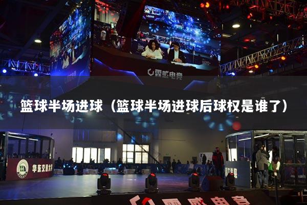 籃球半場進球（籃球半場進球后球權(quán)是誰了）