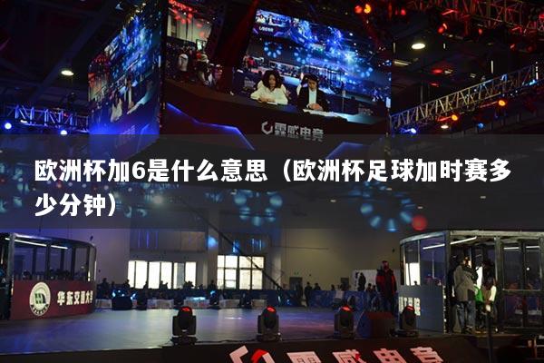 歐洲杯加6是什么意思（歐洲杯足球加時賽多少分鐘）