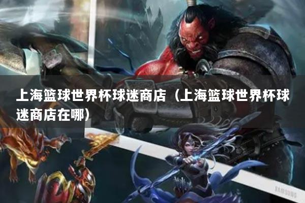 上?；@球世界杯球迷商店（上海籃球世界杯球迷商店在哪）