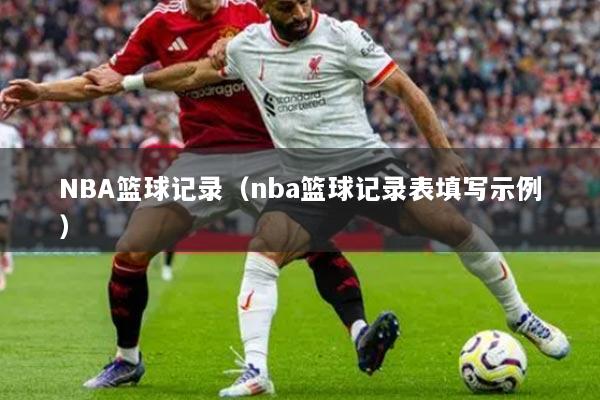 NBA籃球記錄（nba籃球記錄表填寫示例）