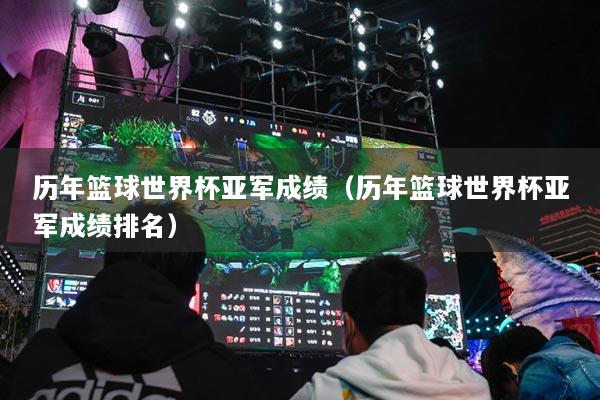 歷年籃球世界杯亞軍成績(jī)（歷年籃球世界杯亞軍成績(jī)排名）