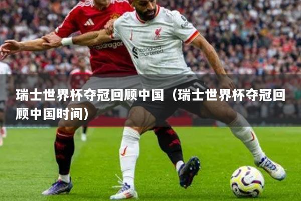 瑞士世界杯奪冠回顧中國（瑞士世界杯奪冠回顧中國時(shí)間）