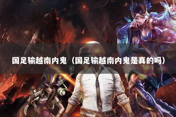 國(guó)足輸越南內(nèi)鬼（國(guó)足輸越南內(nèi)鬼是真的嗎）
