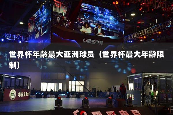 世界杯年齡最大亞洲球員（世界杯最大年齡限制）