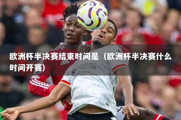 歐洲杯半決賽結(jié)束時間是（歐洲杯半決賽什么時間開賽）
