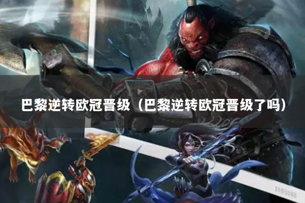 巴黎逆轉(zhuǎn)歐冠晉級（巴黎逆轉(zhuǎn)歐冠晉級了嗎）