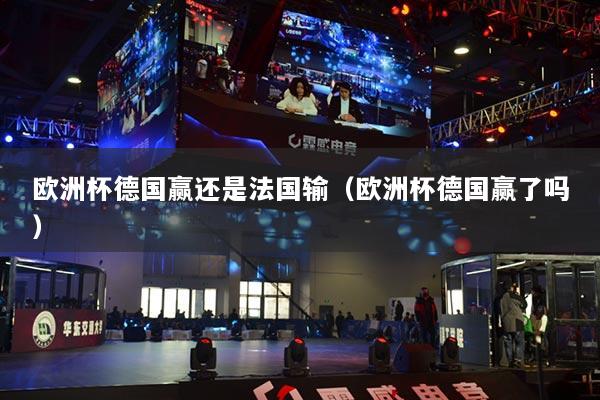 歐洲杯德國贏還是法國輸（歐洲杯德國贏了嗎）