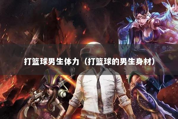 打籃球男生體力（打籃球的男生身材）