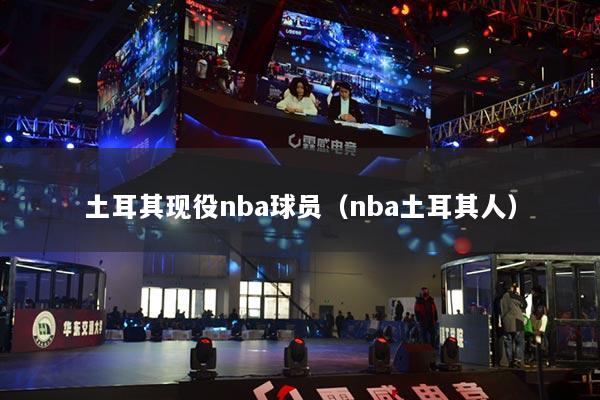 土耳其現(xiàn)役nba球員（nba土耳其人）