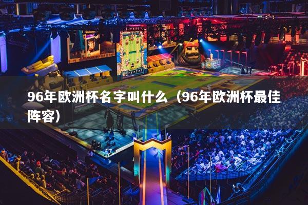 96年歐洲杯名字叫什么（96年歐洲杯最佳陣容）