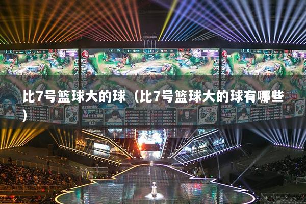 比7號(hào)籃球大的球（比7號(hào)籃球大的球有哪些）