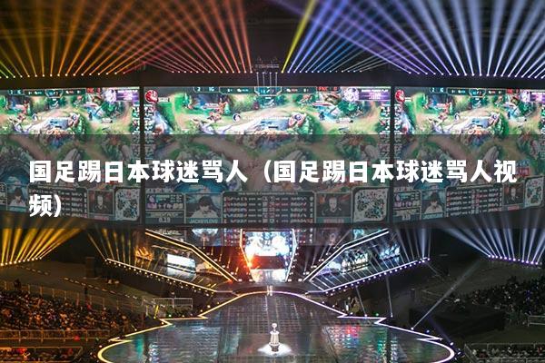 國(guó)足踢日本球迷罵人（國(guó)足踢日本球迷罵人視頻）