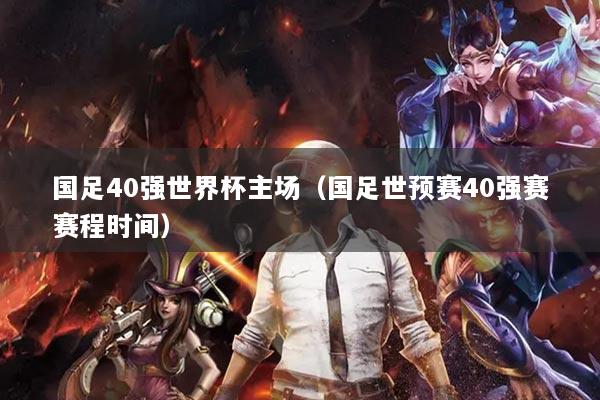 國(guó)足40強(qiáng)世界杯主場(chǎng)（國(guó)足世預(yù)賽40強(qiáng)賽賽程時(shí)間）