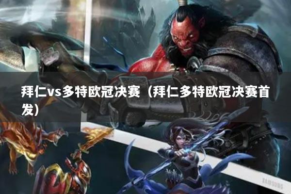 拜仁vs多特歐冠決賽（拜仁多特歐冠決賽首發(fā)）