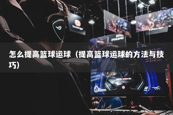 怎么提高籃球運(yùn)球（提高籃球運(yùn)球的方法與技巧）
