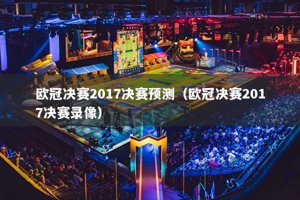 歐冠決賽2017決賽預(yù)測(cè)（歐冠決賽2017決賽錄像）