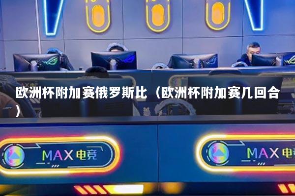 歐洲杯附加賽俄羅斯比（歐洲杯附加賽幾回合）