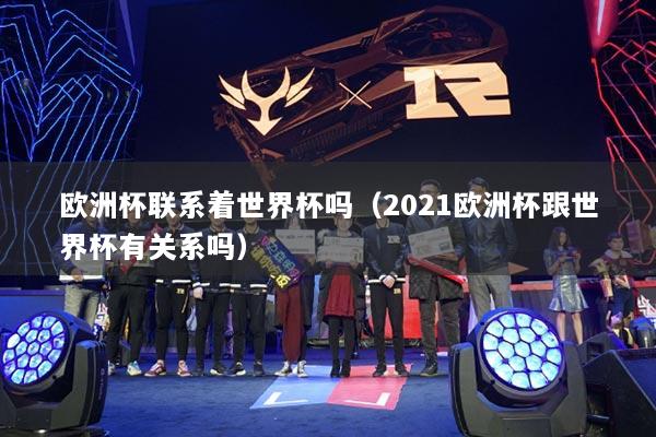 歐洲杯聯(lián)系著世界杯嗎（2021歐洲杯跟世界杯有關(guān)系嗎）