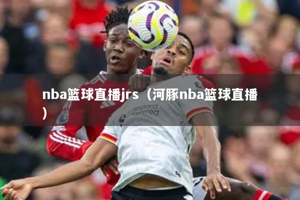 nba籃球直播jrs（河豚nba籃球直播）