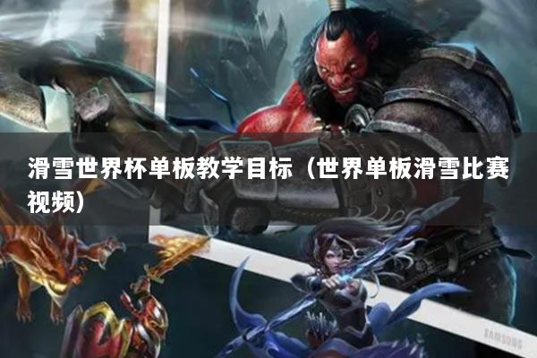 滑雪世界杯單板教學(xué)目標(biāo)（世界單板滑雪比賽視頻）