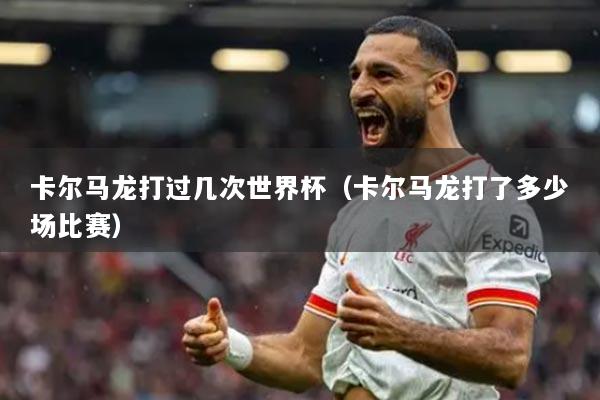 卡爾馬龍打過(guò)幾次世界杯（卡爾馬龍打了多少場(chǎng)比賽）
