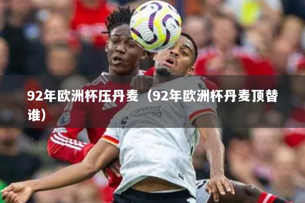 92年歐洲杯壓丹麥（92年歐洲杯丹麥頂替誰）